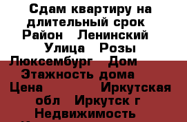 Сдам квартиру на длительный срок › Район ­ Ленинский › Улица ­ Розы Люксембург › Дом ­ 120 › Этажность дома ­ 5 › Цена ­ 23 000 - Иркутская обл., Иркутск г. Недвижимость » Квартиры аренда   . Иркутская обл.,Иркутск г.